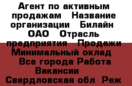 Агент по активным продажам › Название организации ­ Билайн, ОАО › Отрасль предприятия ­ Продажи › Минимальный оклад ­ 1 - Все города Работа » Вакансии   . Свердловская обл.,Реж г.